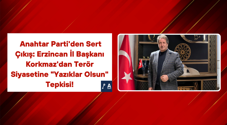 Anahtar Parti’den Sert Çıkış: Erzincan İl Başkanı Korkmaz’dan Terör Siyasetine “Yazıklar Olsun” Tepkisi!